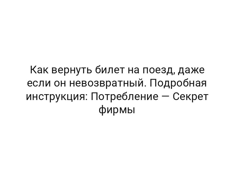 Как вернуть билет на поезд, даже если он невозвратный. Подробная инструкция: Потребление — Секрет фирмы