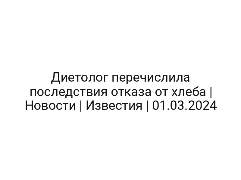 Диетолог перечислила последствия отказа от хлеба | Новости | Известия | 01.03.2024