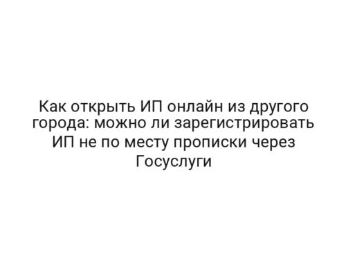 Как открыть ИП онлайн из другого города: можно ли зарегистрировать ИП не по месту прописки через Госуслуги
