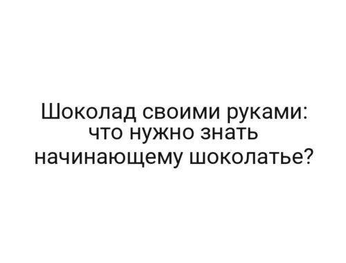 Шоколад своими руками: что нужно знать начинающему шоколатье?