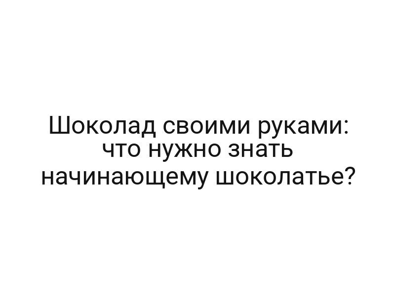Шоколад своими руками: что нужно знать начинающему шоколатье?