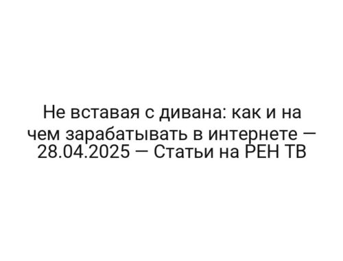 Не вставая с дивана: как и на чем зарабатывать в интернете — 28.04.2025 — Статьи на РЕН ТВ