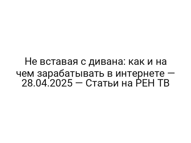 Не вставая с дивана: как и на чем зарабатывать в интернете — 28.04.2025 — Статьи на РЕН ТВ