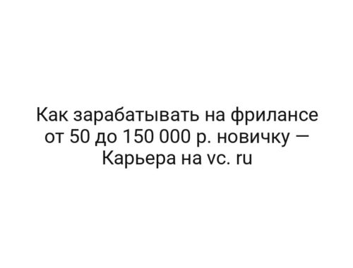 Как зарабатывать на фрилансе от 50 до 150 000 р. новичку — Карьера на vc. ru