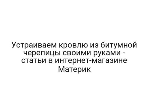 Устраиваем кровлю из битумной черепицы своими руками — статьи в интернет-магазине Материк