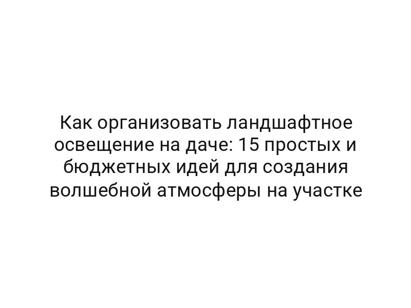 Как организовать ландшафтное освещение на даче: 15 простых и бюджетных идей для создания волшебной атмосферы на участке