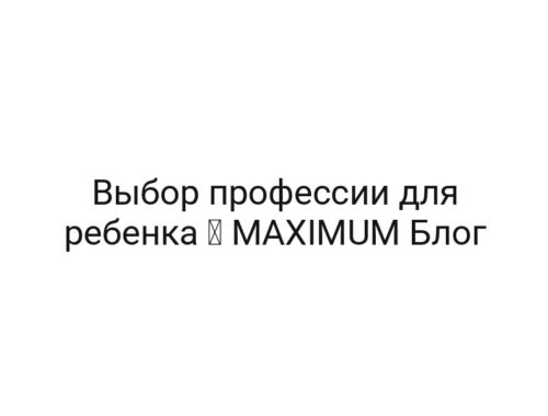 Выбор профессии для ребенка ⋆ MAXIMUM Блог