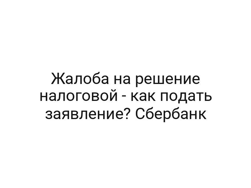 Жалоба на решение налоговой — как подать заявление? Сбербанк