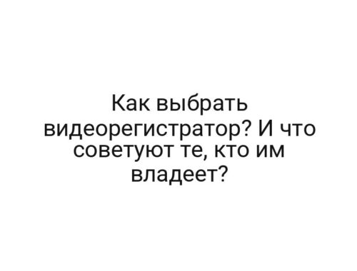 Как выбрать видеорегистратор? И что советуют те, кто им владеет?