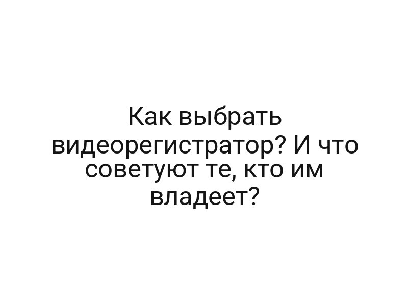 Как выбрать видеорегистратор? И что советуют те, кто им владеет?
