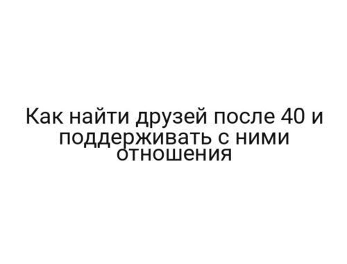 Как найти друзей после 40 и поддерживать с ними отношения