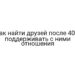 Как найти друзей после 40 и поддерживать с ними отношения