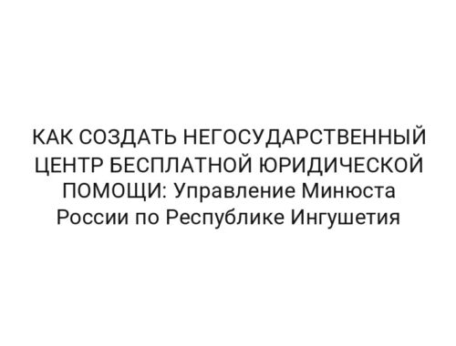 КАК СОЗДАТЬ НЕГОСУДАРСТВЕННЫЙ ЦЕНТР БЕСПЛАТНОЙ ЮРИДИЧЕСКОЙ ПОМОЩИ: Управление Минюста России по Республике Ингушетия